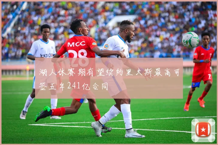 湖人休赛期有望续约里夫斯最高可签五年241亿合同