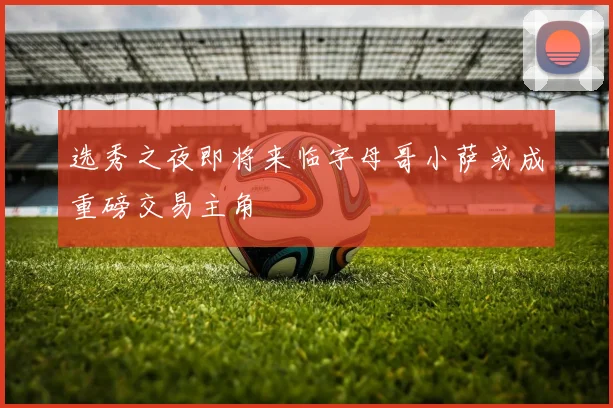 选秀之夜即将来临字母哥小萨或成重磅交易主角