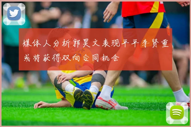 媒体人分析郭昊文表现平平李贤重或将获得双向合同机会