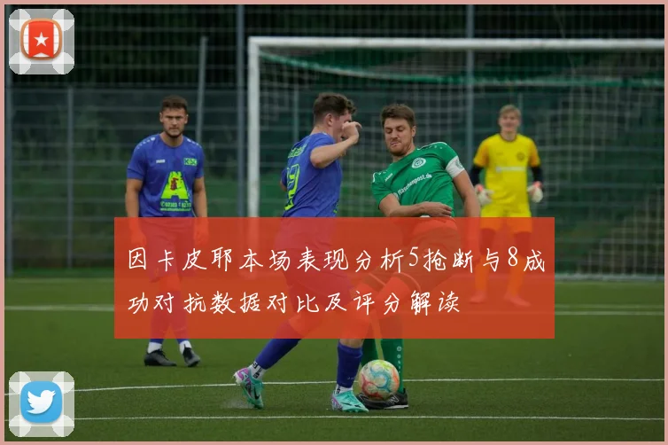 因卡皮耶本场表现分析5抢断与8成功对抗数据对比及评分解读