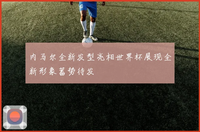 内马尔全新发型亮相世界杯展现全新形象蓄势待发