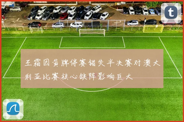 王霜因黄牌停赛错失半决赛对澳大利亚比赛核心缺阵影响巨大
