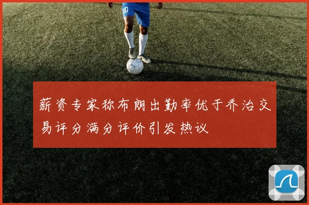 薪资专家称布朗出勤率优于乔治交易评分满分评价引发热议
