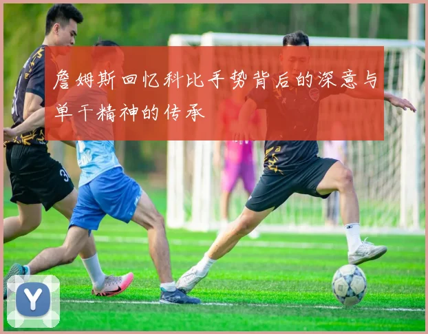 詹姆斯回忆科比手势背后的深意与单干精神的传承
