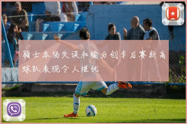 骑士本场失误和输分创季后赛新高球队表现令人堪忧