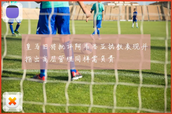 皇马旧将批评阿韦洛亚执教表现并指出高层管理同样需负责