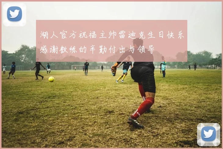 湖人官方祝福主帅雷迪克生日快乐感谢教练的辛勤付出与领导
