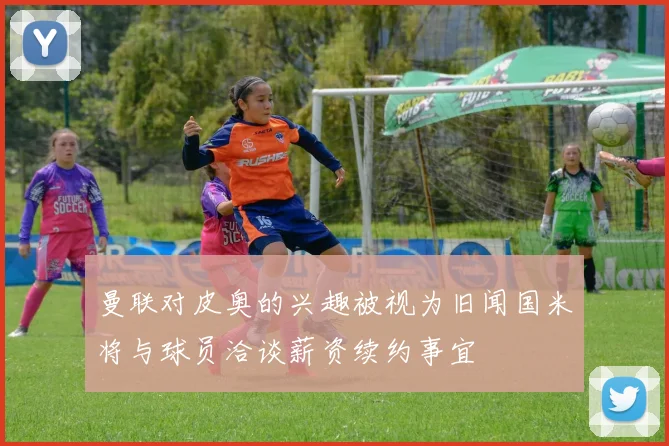 曼联对皮奥的兴趣被视为旧闻国米将与球员洽谈薪资续约事宜