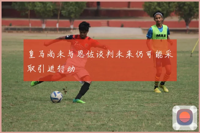 皇马尚未与恩佐谈判未来仍可能采取引进行动