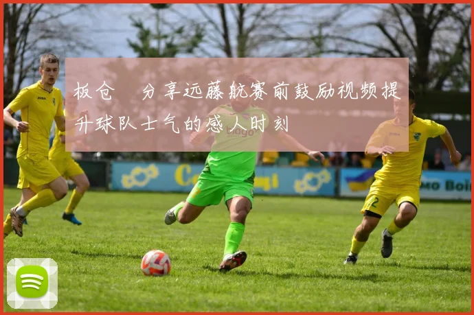 板仓滉分享远藤航赛前鼓励视频提升球队士气的感人时刻