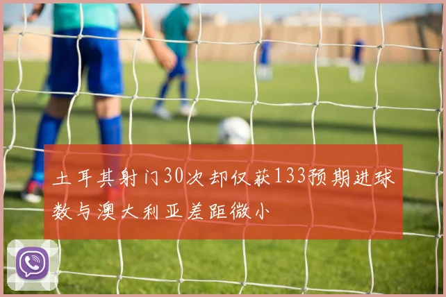 土耳其射门30次却仅获133预期进球数与澳大利亚差距微小