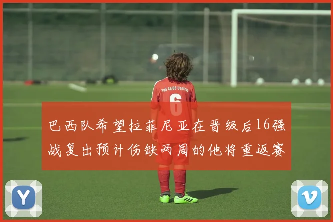 巴西队希望拉菲尼亚在晋级后16强战复出预计伤缺两周的他将重返赛场