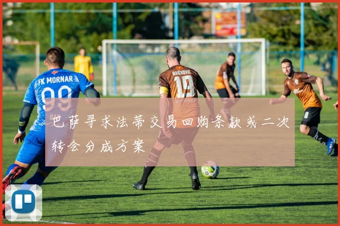 巴萨寻求法蒂交易回购条款或二次转会分成方案