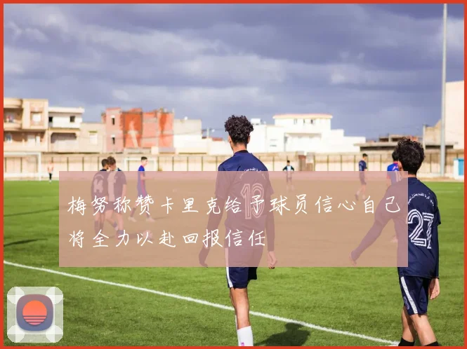 梅努称赞卡里克给予球员信心自己将全力以赴回报信任