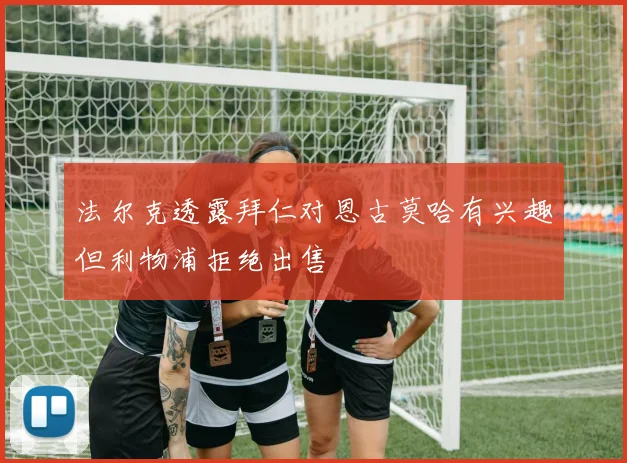 法尔克透露拜仁对恩古莫哈有兴趣但利物浦拒绝出售