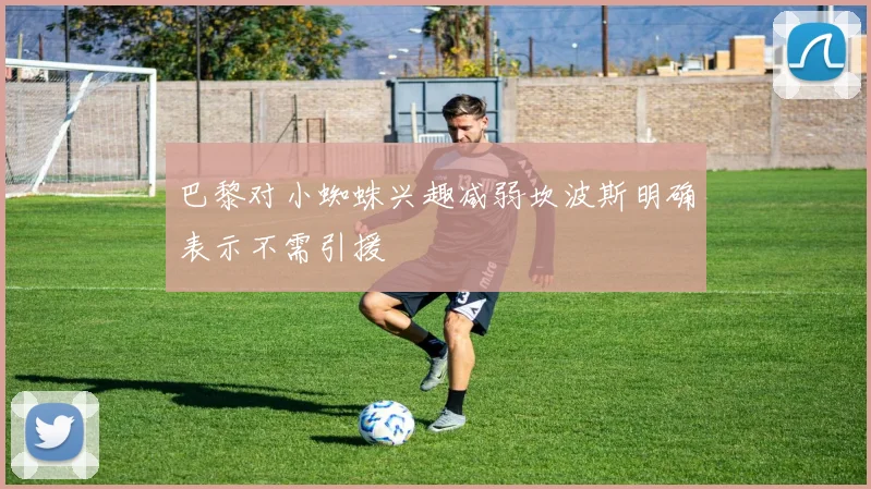巴黎对小蜘蛛兴趣减弱坎波斯明确表示不需引援