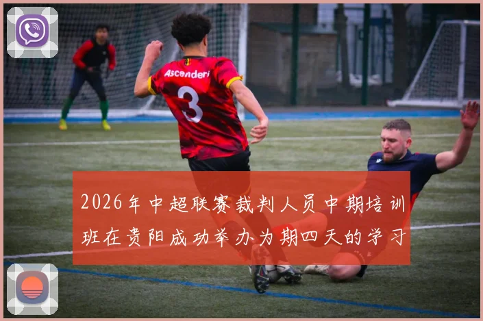 2026年中超联赛裁判人员中期培训班在贵阳成功举办为期四天的学习与交流活动