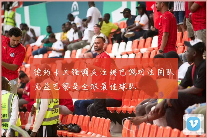 德约卡夫强调关注姆巴佩对法国队无益巴黎是全球最佳球队