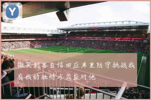 微笑刺客自信回应库里防守挑战我有我的独特方式应对他